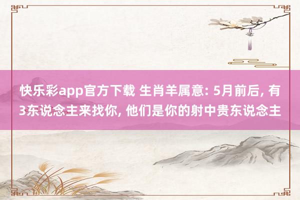 快乐彩app官方下载 生肖羊属意: 5月前后， 有3东说念主来找你， 他们是你的射中贵东说念主