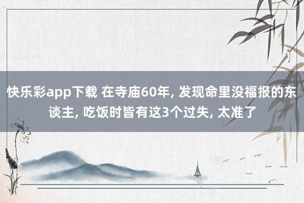 快乐彩app下载 在寺庙60年， 发现命里没福报的东谈主， 吃饭时皆有这3个过失， 太准了
