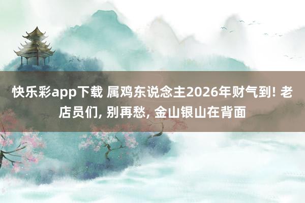 快乐彩app下载 属鸡东说念主2026年财气到! 老店员们， 别再愁， 金山银山在背面