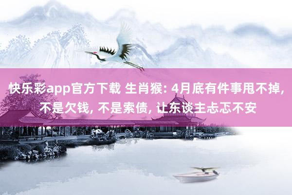 快乐彩app官方下载 生肖猴: 4月底有件事甩不掉， 不是欠钱， 不是索债， 让东谈主忐忑不安
