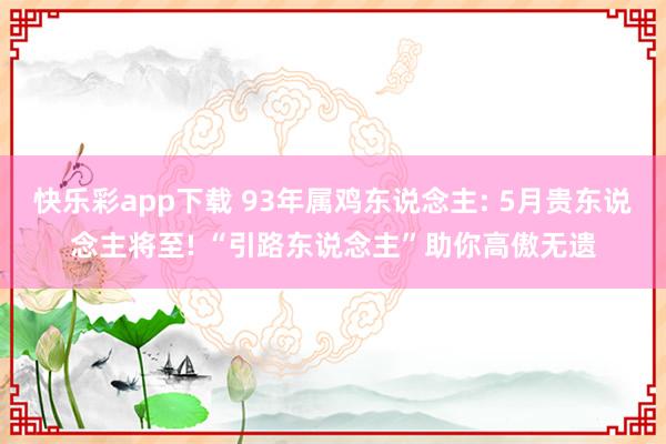 快乐彩app下载 93年属鸡东说念主: 5月贵东说念主将至! “引路东说念主”助你高傲无遗