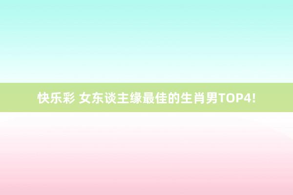 快乐彩 女东谈主缘最佳的生肖男TOP4!