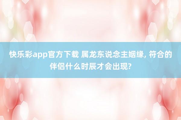 快乐彩app官方下载 属龙东说念主姻缘， 符合的伴侣什么时辰才会出现?