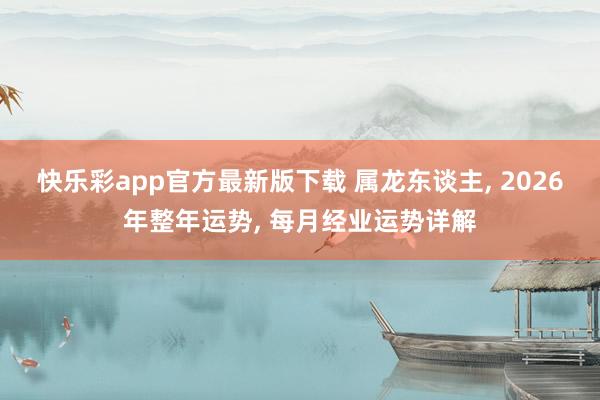 快乐彩app官方最新版下载 属龙东谈主， 2026年整年运势， 每月经业运势详解