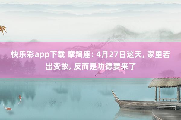 快乐彩app下载 摩羯座: 4月27日这天， 家里若出变故， 反而是功德要来了