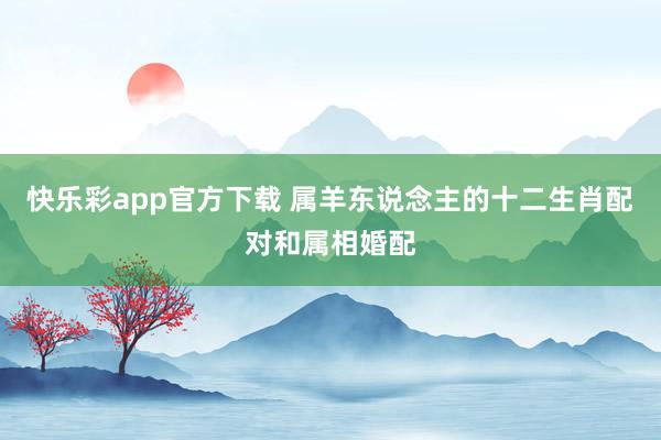 快乐彩app官方下载 属羊东说念主的十二生肖配对和属相婚配