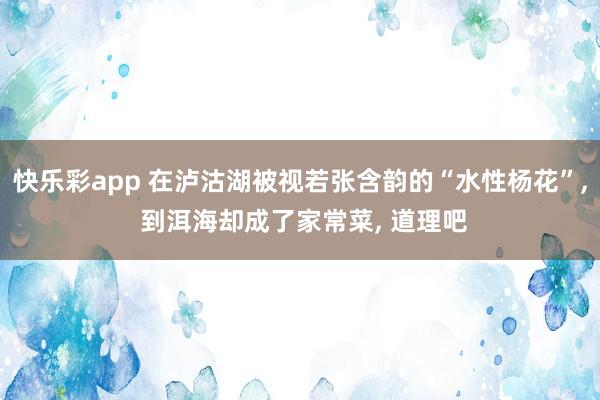 快乐彩app 在泸沽湖被视若张含韵的“水性杨花”， 到洱海却成了家常菜， 道理吧