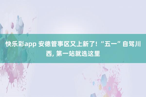 快乐彩app 安德管事区又上新了! “五一”自驾川西， 第一站就选这里
