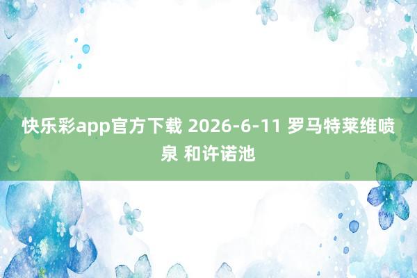 快乐彩app官方下载 2026-6-11 罗马特莱维喷泉 和许诺池