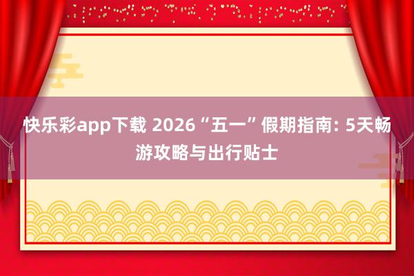 快乐彩app下载 2026“五一”假期指南: 5天畅游攻略与出行贴士