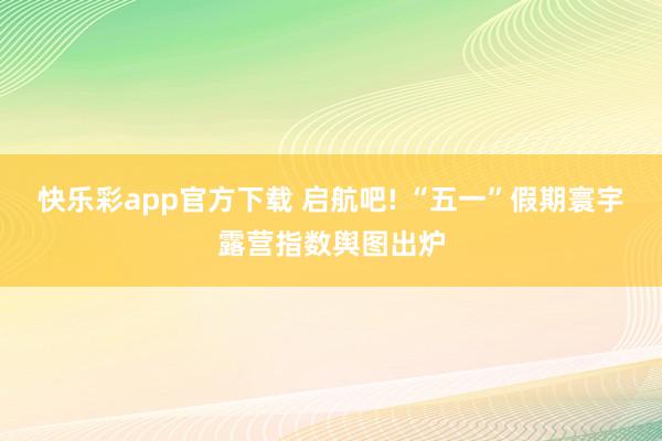 快乐彩app官方下载 启航吧! “五一”假期寰宇露营指数舆图出炉