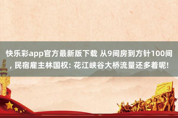 快乐彩app官方最新版下载 从9间房到方针100间， 民宿雇主林国权: 花江峡谷大桥流量还多着呢!