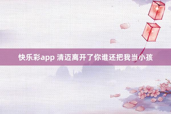 快乐彩app 清迈离开了你谁还把我当小孩
