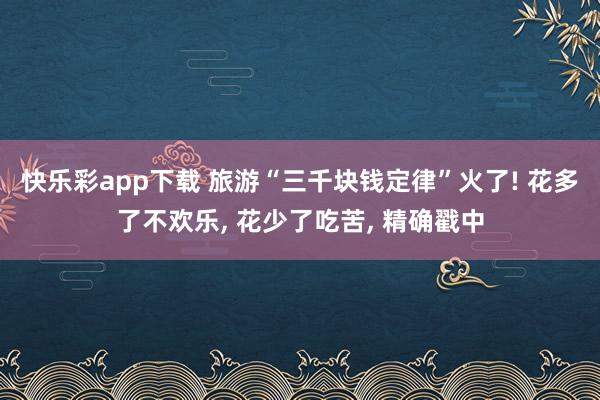 快乐彩app下载 旅游“三千块钱定律”火了! 花多了不欢乐， 花少了吃苦， 精确戳中