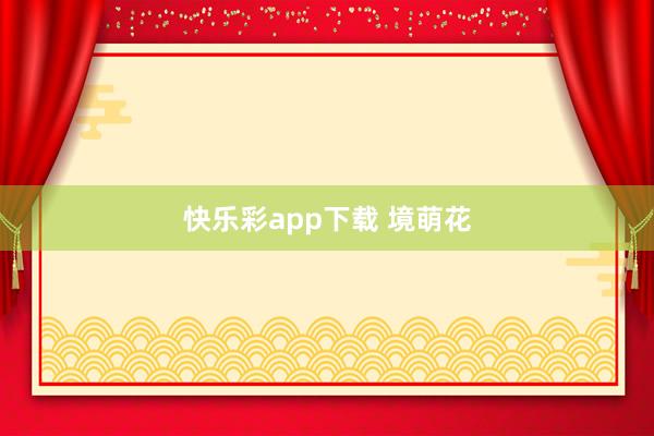 快乐彩app下载 境萌花