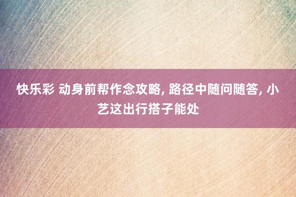 快乐彩 动身前帮作念攻略， 路径中随问随答， 小艺这出行搭子能处