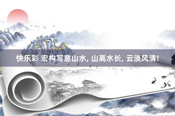 快乐彩 宏构写意山水， 山高水长，<a href=