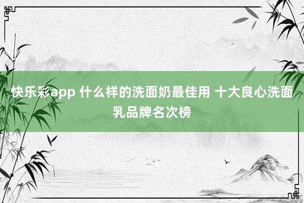 快乐彩app 什么样的洗面奶最佳用 十大良心洗面乳品牌名次榜
