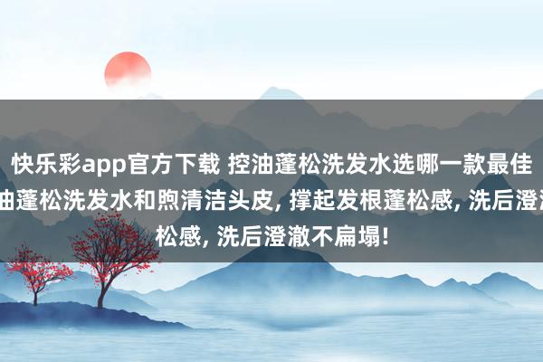 快乐彩app官方下载 控油蓬松洗发水选哪一款最佳? 儒曼控油蓬松洗发水和煦清洁头皮， 撑起发根蓬松感，<a href=