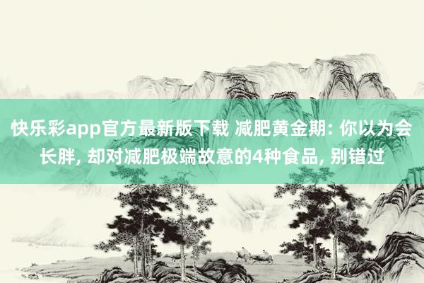 快乐彩app官方最新版下载 减肥黄金期: 你以为会长胖， 却对减肥极端故意的4种食品， 别错过