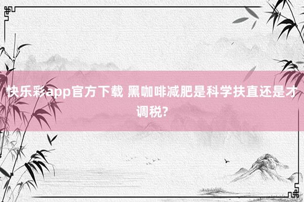 快乐彩app官方下载 黑咖啡减肥是科学扶直还是才调税?