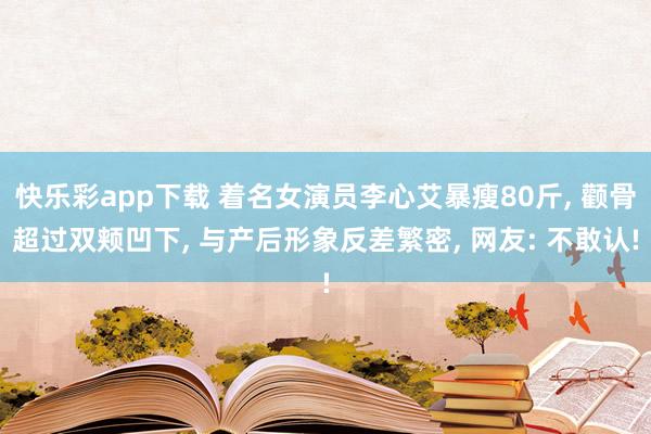 快乐彩app下载 着名女演员李心艾暴瘦80斤， 颧骨超过双颊凹下， 与产后形象反差繁密， 网友: 不敢认!