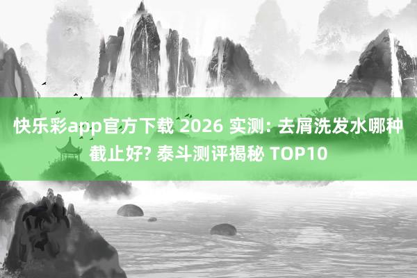 快乐彩app官方下载 2026 实测: 去屑洗发水哪种截止好? 泰斗测评揭秘 TOP10