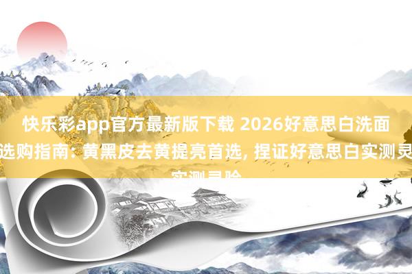快乐彩app官方最新版下载 2026好意思白洗面奶选购指南: 黄黑皮去黄提亮首选， 捏证好意思白实测灵验