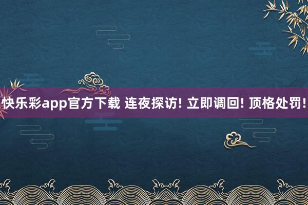 快乐彩app官方下载 连夜探访! 立即调回! 顶格处罚!