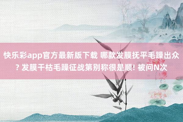 快乐彩app官方最新版下载 哪款发膜抚平毛躁出众? 发膜干枯毛躁征战第别称很是顺! 被问N次