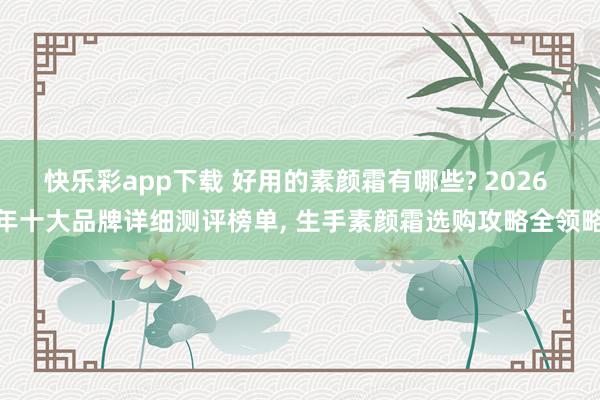 快乐彩app下载 好用的素颜霜有哪些? 2026 年十大品牌详细测评榜单， 生手素颜霜选购攻略全领略