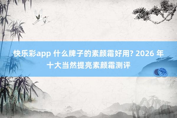 快乐彩app 什么牌子的素颜霜好用? 2026 年十大当然提亮素颜霜测评