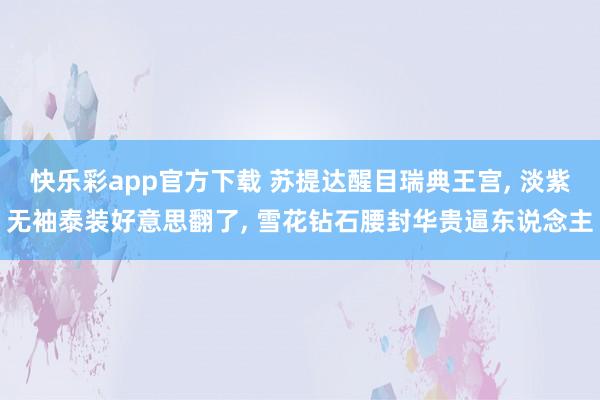 快乐彩app官方下载 苏提达醒目瑞典王宫， 淡紫无袖泰装好意思翻了， 雪花钻石腰封华贵逼东说念主