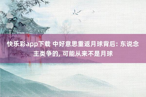 快乐彩app下载 中好意思重返月球背后: 东说念主类争的， 可能从来不是月球