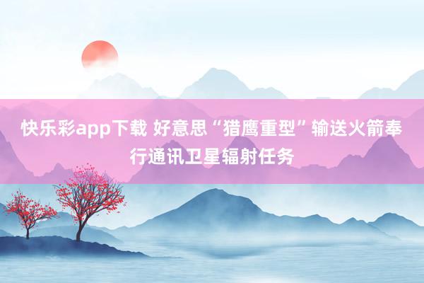 快乐彩app下载 好意思“猎鹰重型”输送火箭奉行通讯卫星辐射任务