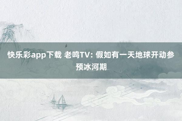 快乐彩app下载 老鸣TV: 假如有一天地球开动参预冰河期