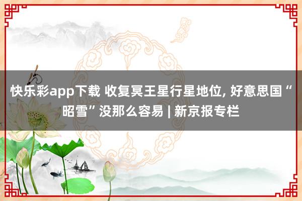 快乐彩app下载 收复冥王星行星地位， 好意思国“昭雪”没那么容易 | 新京报专栏