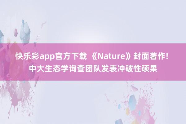 快乐彩app官方下载 《Nature》封面著作! 中大生态学询查团队发表冲破性硕果