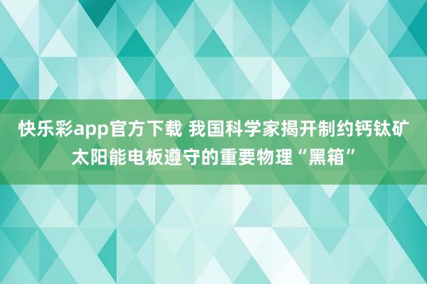 快乐彩app官方下载 我国科学家揭开制约钙钛矿太阳能电板遵守的重要物理“黑箱”