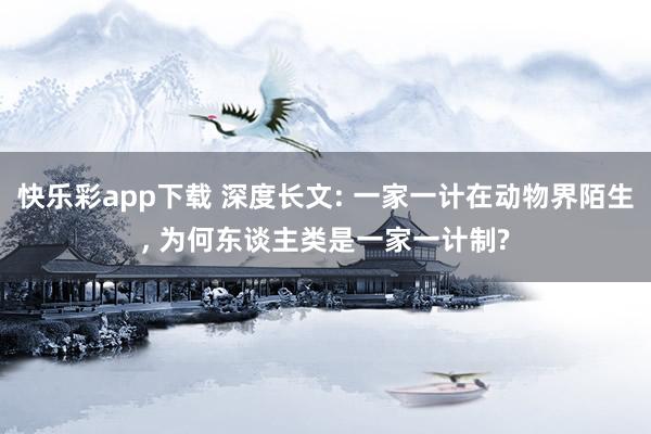 快乐彩app下载 深度长文: 一家一计在动物界陌生， 为何东谈主类是一家一计制?