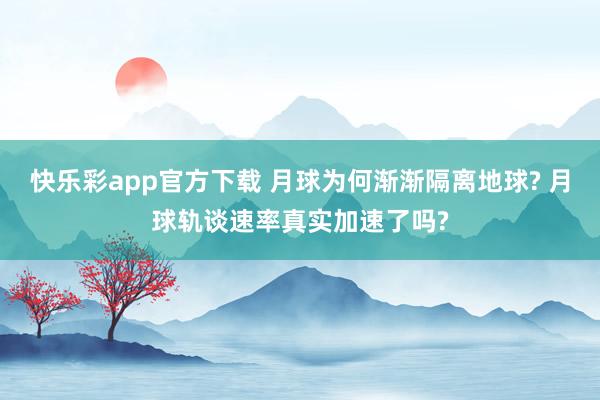 快乐彩app官方下载 月球为何渐渐隔离地球? 月球轨谈速率真实加速了吗?