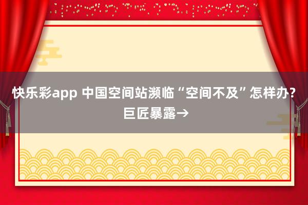 快乐彩app 中国空间站濒临“空间不及”怎样办? 巨匠暴露→