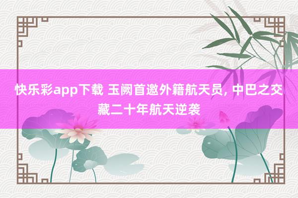 快乐彩app下载 玉阙首邀外籍航天员， 中巴之交藏二十年航天逆袭