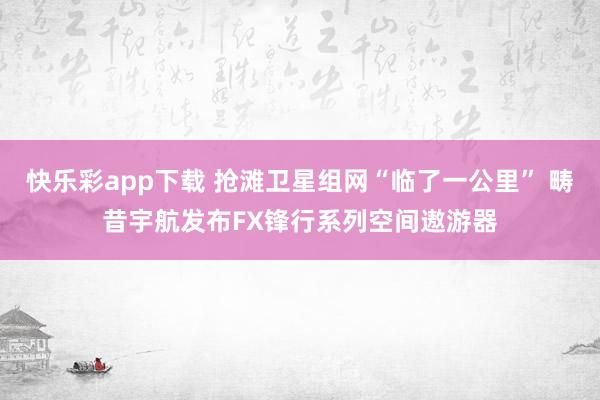 快乐彩app下载 抢滩卫星组网“临了一公里” 畴昔宇航发布FX锋行系列空间遨游器