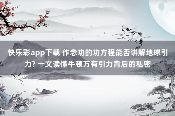 快乐彩app下载 作念功的功方程能否讲解地球引力? 一文读懂牛顿万有引力背后的私密