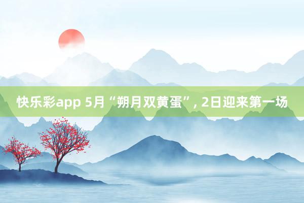 快乐彩app 5月“朔月双黄蛋”， 2日迎来第一场