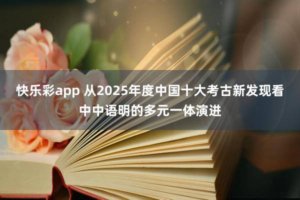 快乐彩app 从2025年度中国十大考古新发现看中中语明的多元一体演进