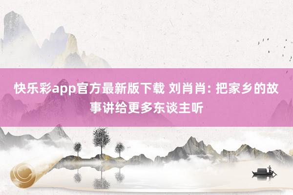 快乐彩app官方最新版下载 刘肖肖: 把家乡的故事讲给更多东谈主听