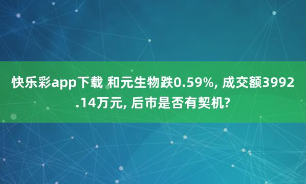 快乐彩app下载 和元生物跌0.59%， 成交额3992.14万元， 后市是否有契机?