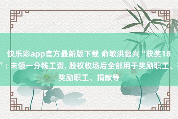 快乐彩app官方最新版下载 俞敏洪复兴“获奖180万股”: 未领一分钱工资， 股权收场后全部用于奖励职工、捐献等